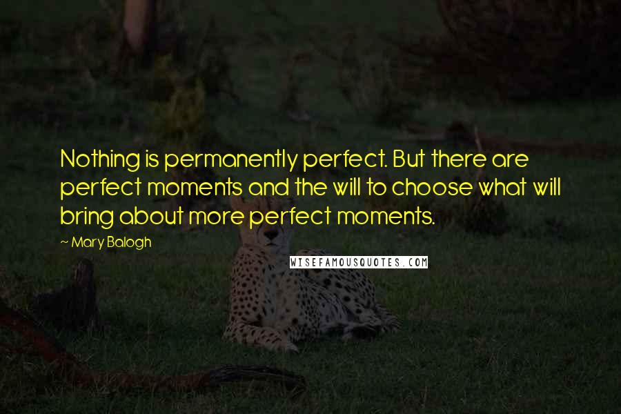 Mary Balogh Quotes: Nothing is permanently perfect. But there are perfect moments and the will to choose what will bring about more perfect moments.