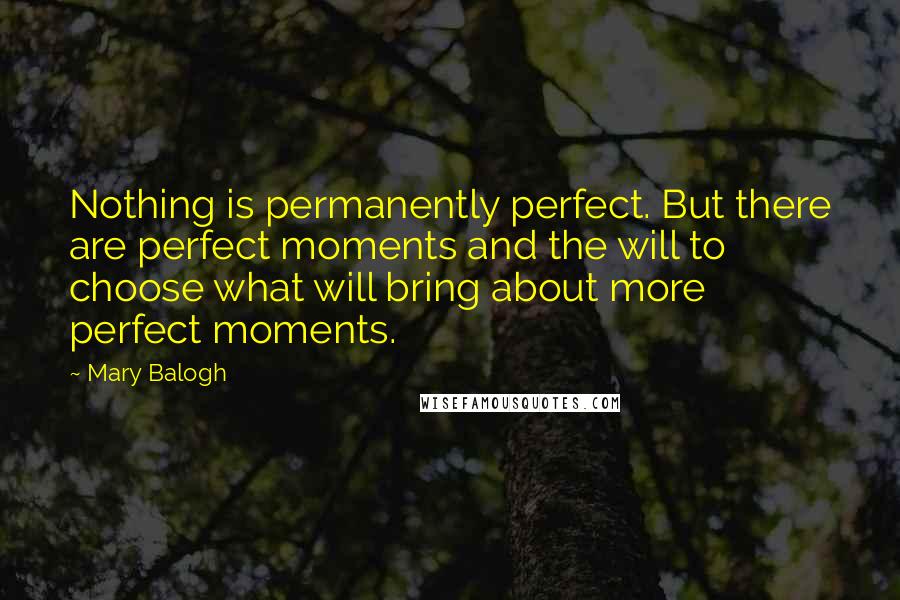 Mary Balogh Quotes: Nothing is permanently perfect. But there are perfect moments and the will to choose what will bring about more perfect moments.