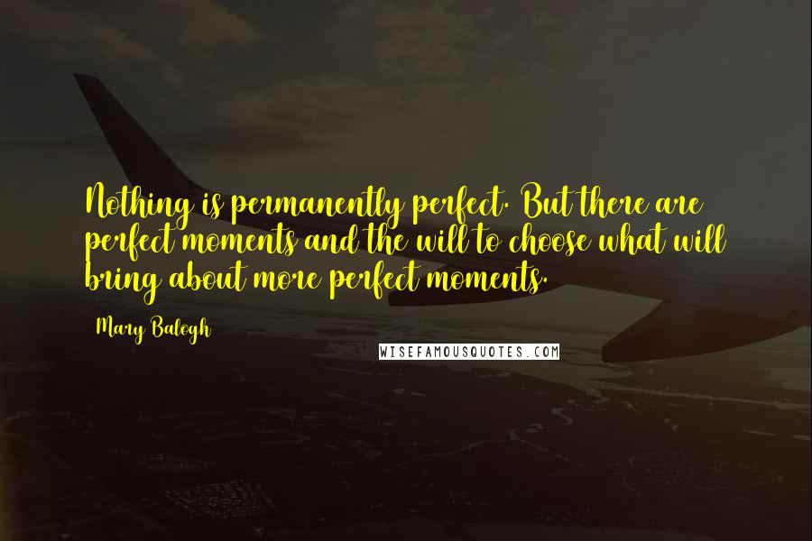 Mary Balogh Quotes: Nothing is permanently perfect. But there are perfect moments and the will to choose what will bring about more perfect moments.