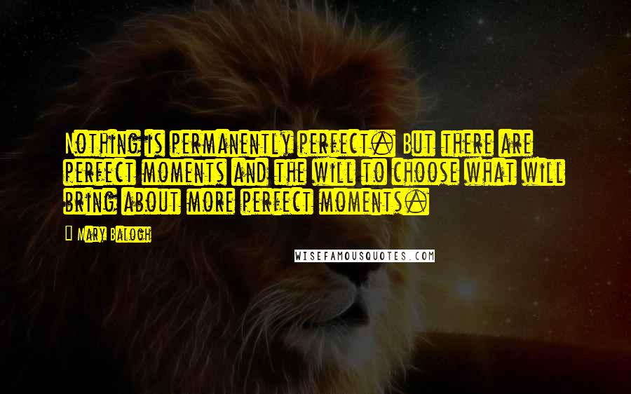 Mary Balogh Quotes: Nothing is permanently perfect. But there are perfect moments and the will to choose what will bring about more perfect moments.