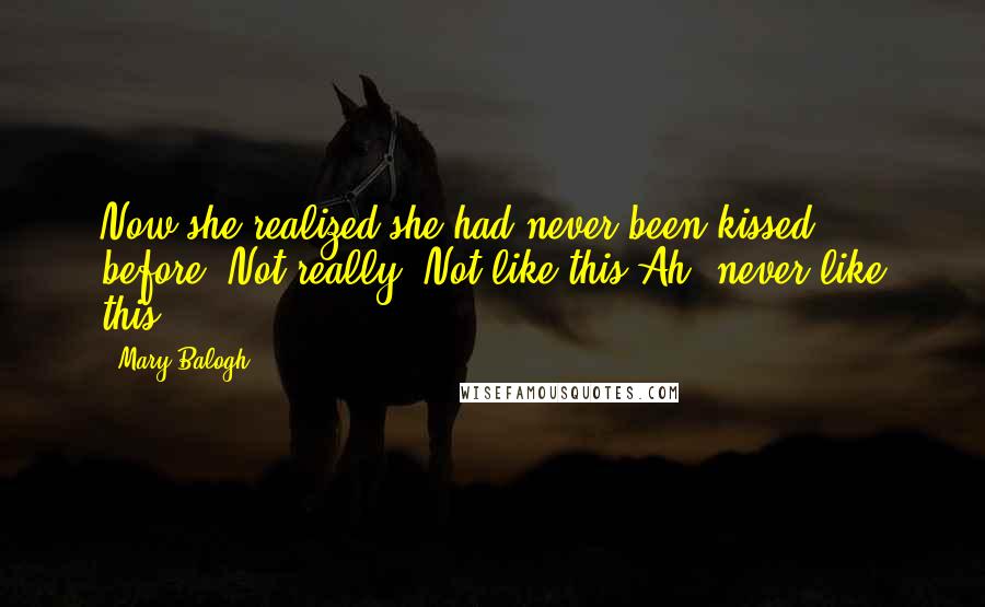 Mary Balogh Quotes: Now she realized she had never been kissed before. Not really. Not like this.Ah, never like this.