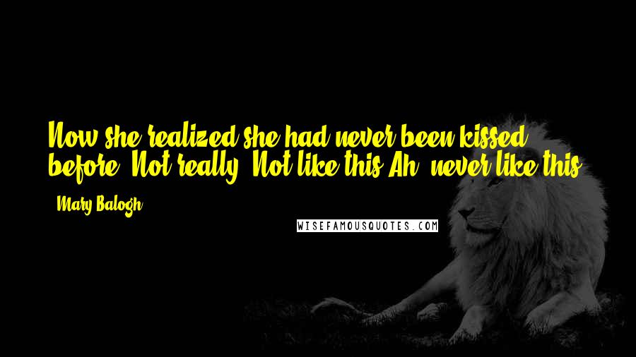 Mary Balogh Quotes: Now she realized she had never been kissed before. Not really. Not like this.Ah, never like this.