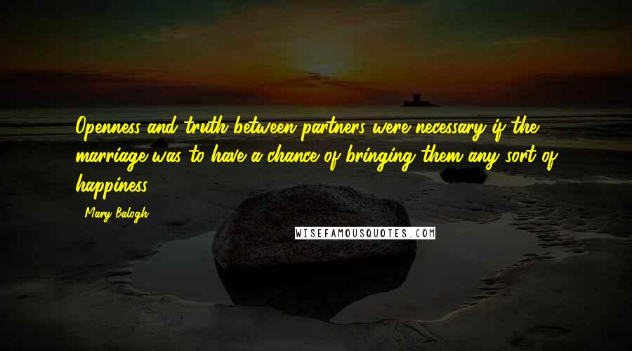 Mary Balogh Quotes: Openness and truth between partners were necessary if the marriage was to have a chance of bringing them any sort of happiness.