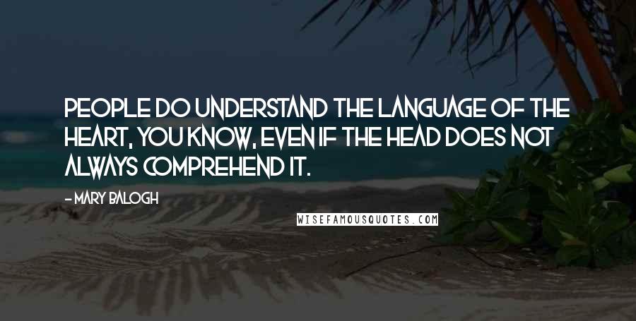 Mary Balogh Quotes: People do understand the language of the heart, you know, even if the head does not always comprehend it.