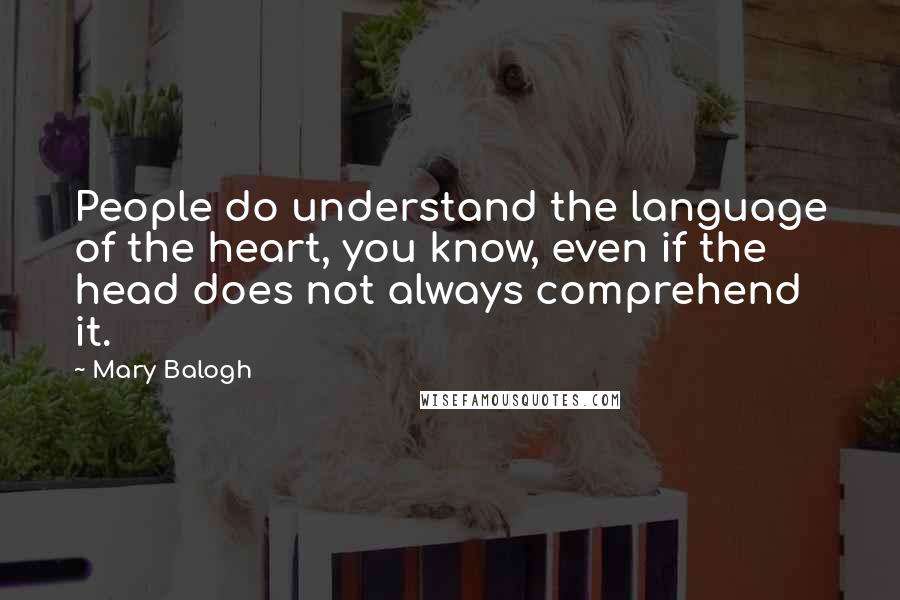 Mary Balogh Quotes: People do understand the language of the heart, you know, even if the head does not always comprehend it.