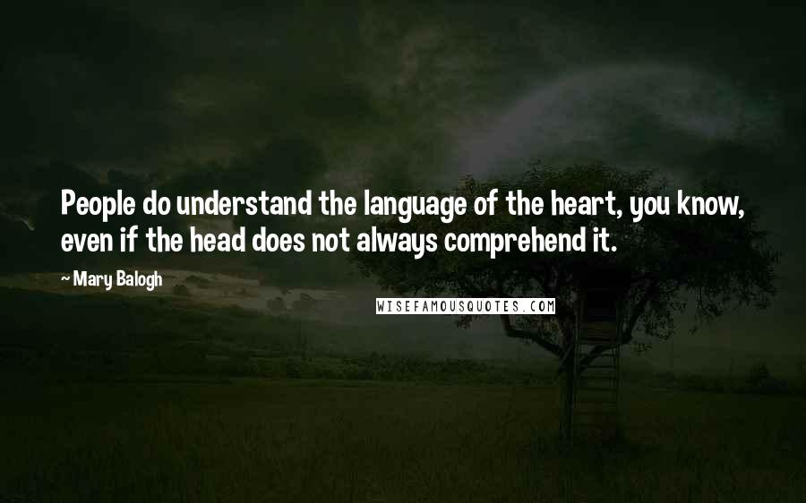 Mary Balogh Quotes: People do understand the language of the heart, you know, even if the head does not always comprehend it.