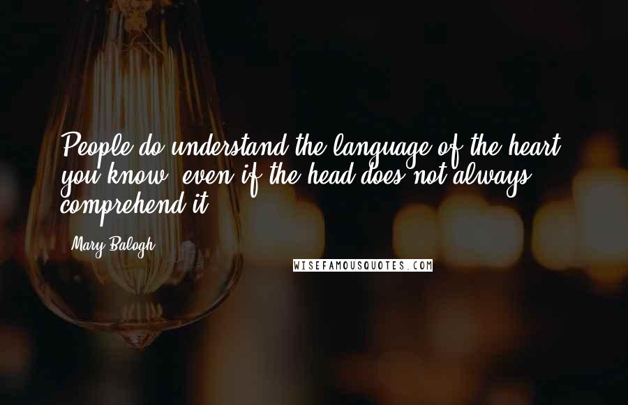 Mary Balogh Quotes: People do understand the language of the heart, you know, even if the head does not always comprehend it.