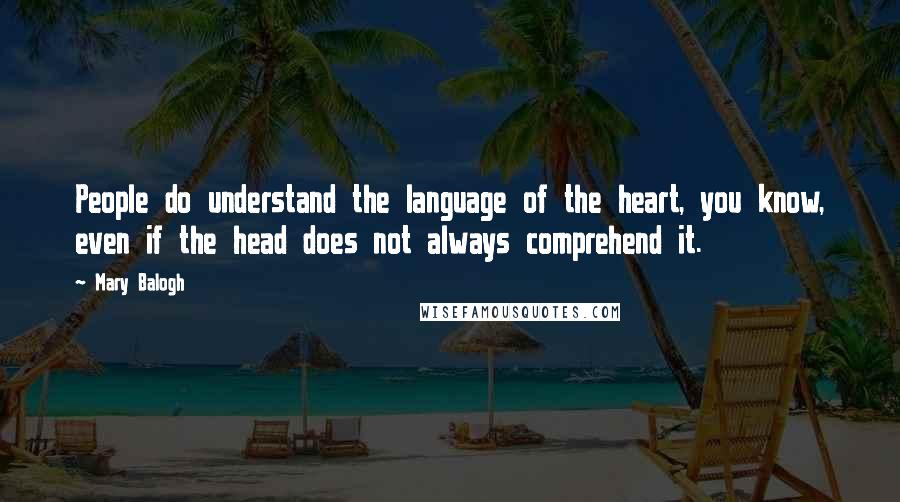 Mary Balogh Quotes: People do understand the language of the heart, you know, even if the head does not always comprehend it.