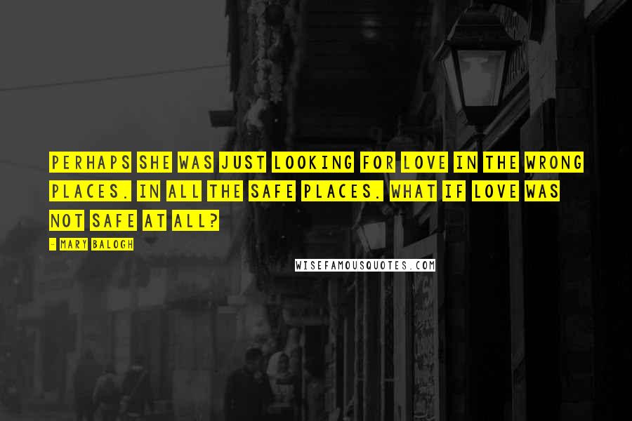 Mary Balogh Quotes: Perhaps she was just looking for love in the wrong places. In all the safe places. What if love was not safe at all?