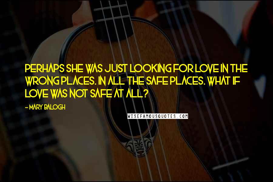 Mary Balogh Quotes: Perhaps she was just looking for love in the wrong places. In all the safe places. What if love was not safe at all?