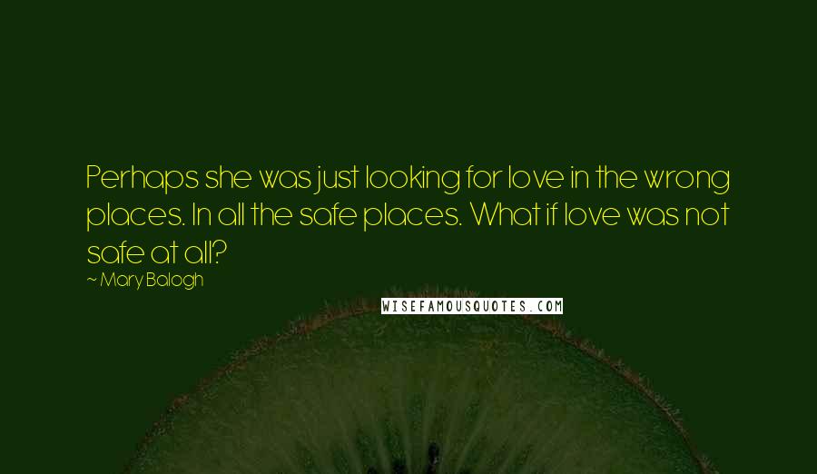 Mary Balogh Quotes: Perhaps she was just looking for love in the wrong places. In all the safe places. What if love was not safe at all?