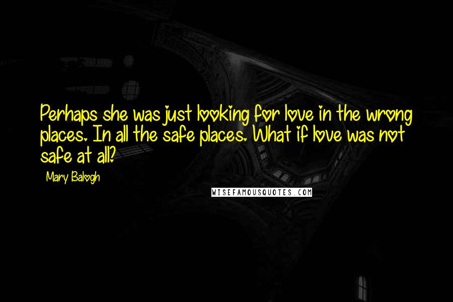 Mary Balogh Quotes: Perhaps she was just looking for love in the wrong places. In all the safe places. What if love was not safe at all?