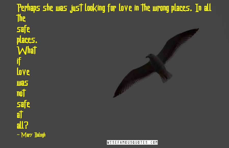 Mary Balogh Quotes: Perhaps she was just looking for love in the wrong places. In all the safe places. What if love was not safe at all?