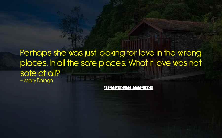 Mary Balogh Quotes: Perhaps she was just looking for love in the wrong places. In all the safe places. What if love was not safe at all?