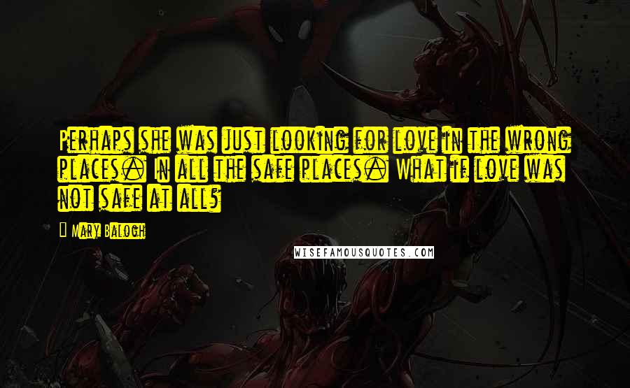 Mary Balogh Quotes: Perhaps she was just looking for love in the wrong places. In all the safe places. What if love was not safe at all?