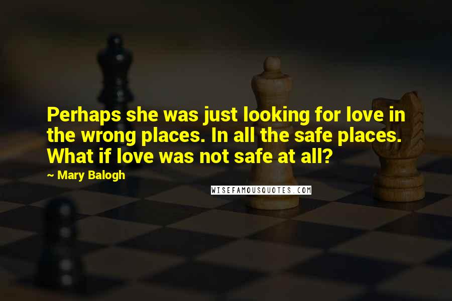 Mary Balogh Quotes: Perhaps she was just looking for love in the wrong places. In all the safe places. What if love was not safe at all?