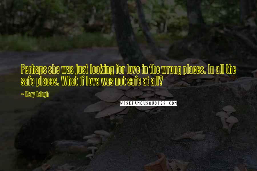 Mary Balogh Quotes: Perhaps she was just looking for love in the wrong places. In all the safe places. What if love was not safe at all?