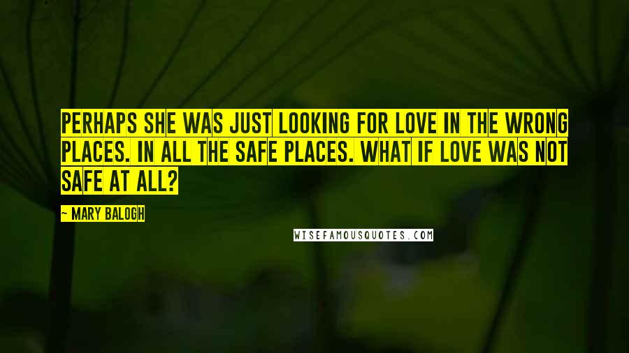 Mary Balogh Quotes: Perhaps she was just looking for love in the wrong places. In all the safe places. What if love was not safe at all?