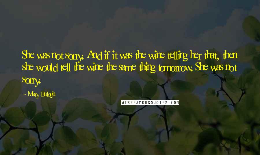 Mary Balogh Quotes: She was not sorry. And if it was the wine telling her that, then she would tell the wine the same thing tomorrow. She was not sorry.