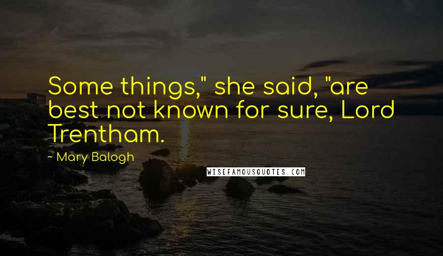 Mary Balogh Quotes: Some things," she said, "are best not known for sure, Lord Trentham.