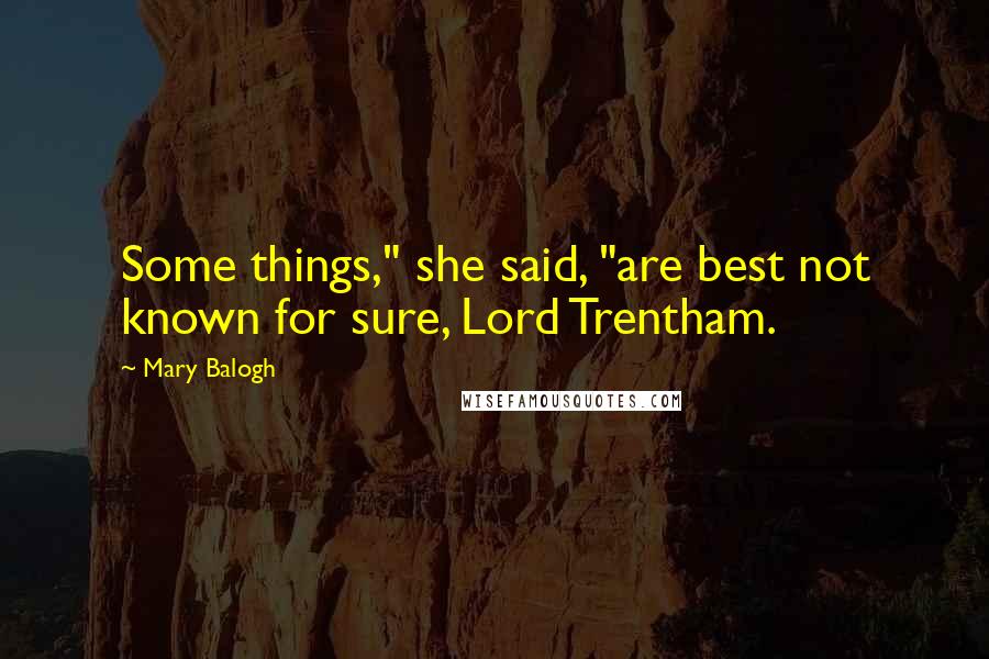 Mary Balogh Quotes: Some things," she said, "are best not known for sure, Lord Trentham.