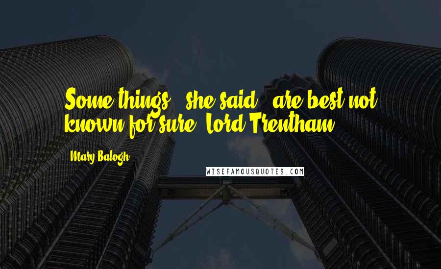 Mary Balogh Quotes: Some things," she said, "are best not known for sure, Lord Trentham.