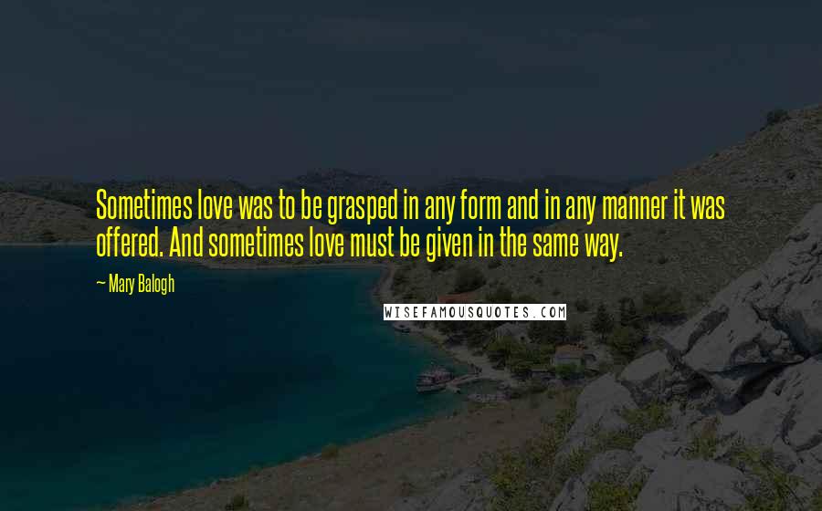 Mary Balogh Quotes: Sometimes love was to be grasped in any form and in any manner it was offered. And sometimes love must be given in the same way.