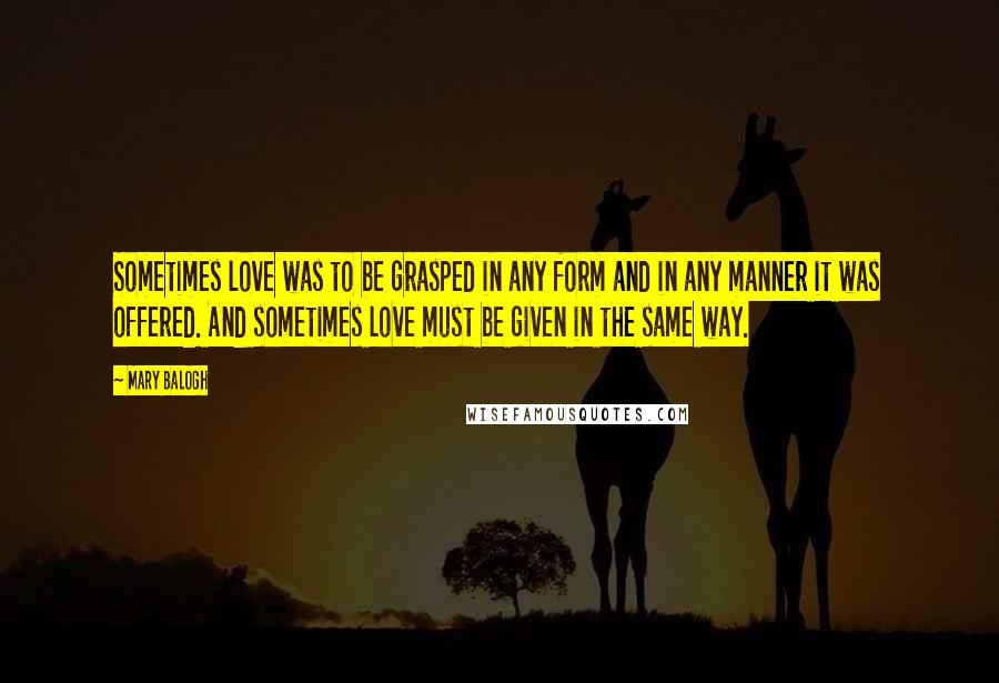 Mary Balogh Quotes: Sometimes love was to be grasped in any form and in any manner it was offered. And sometimes love must be given in the same way.
