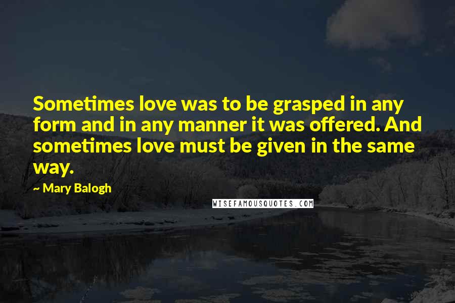 Mary Balogh Quotes: Sometimes love was to be grasped in any form and in any manner it was offered. And sometimes love must be given in the same way.