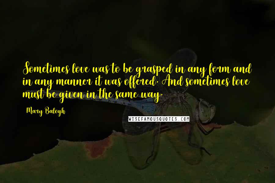 Mary Balogh Quotes: Sometimes love was to be grasped in any form and in any manner it was offered. And sometimes love must be given in the same way.