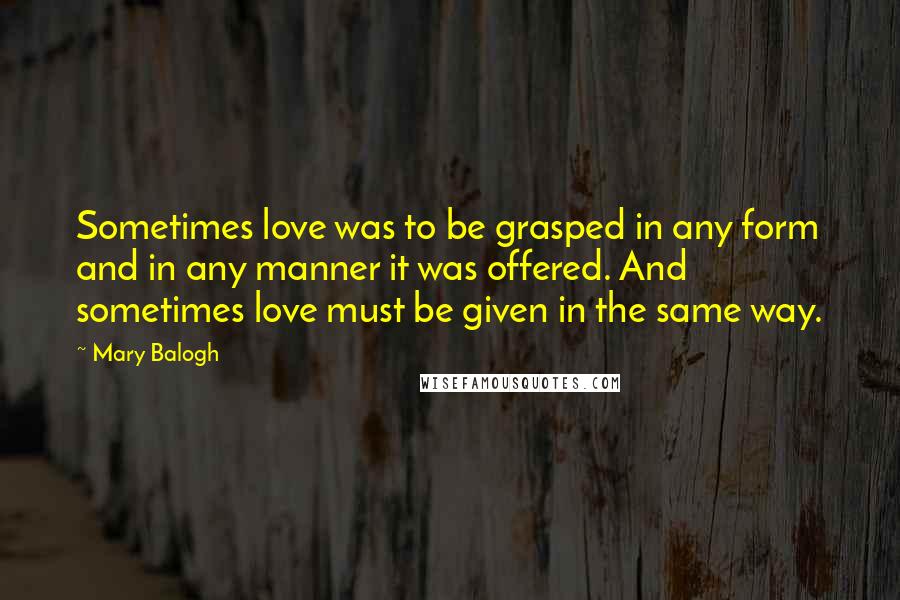 Mary Balogh Quotes: Sometimes love was to be grasped in any form and in any manner it was offered. And sometimes love must be given in the same way.