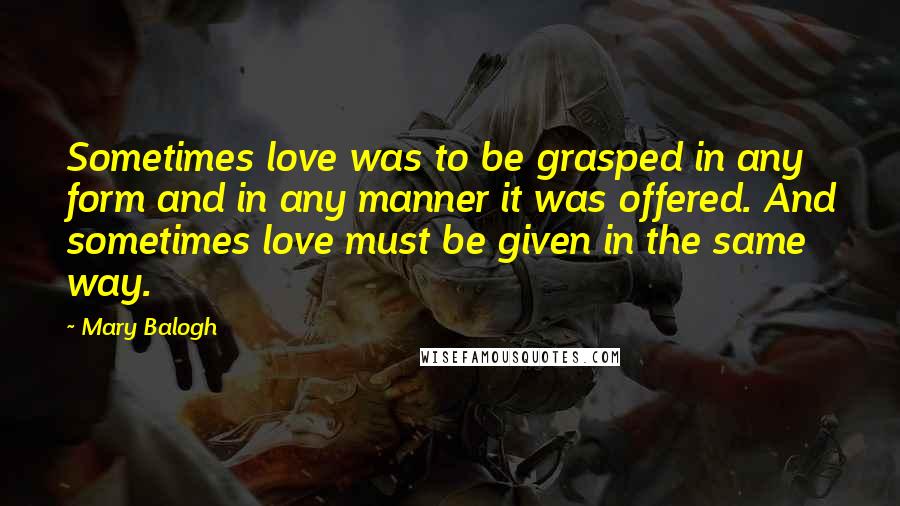 Mary Balogh Quotes: Sometimes love was to be grasped in any form and in any manner it was offered. And sometimes love must be given in the same way.