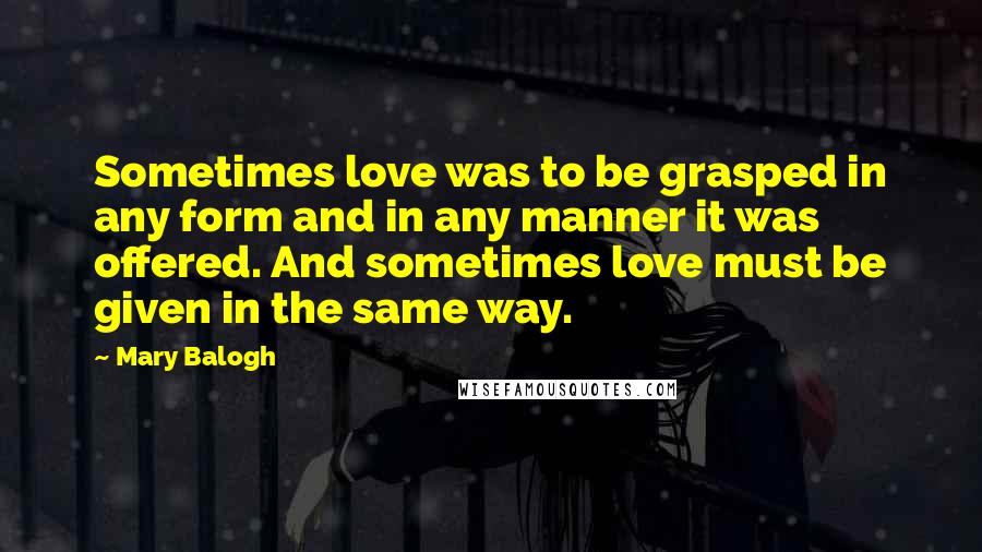 Mary Balogh Quotes: Sometimes love was to be grasped in any form and in any manner it was offered. And sometimes love must be given in the same way.