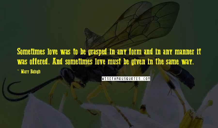 Mary Balogh Quotes: Sometimes love was to be grasped in any form and in any manner it was offered. And sometimes love must be given in the same way.
