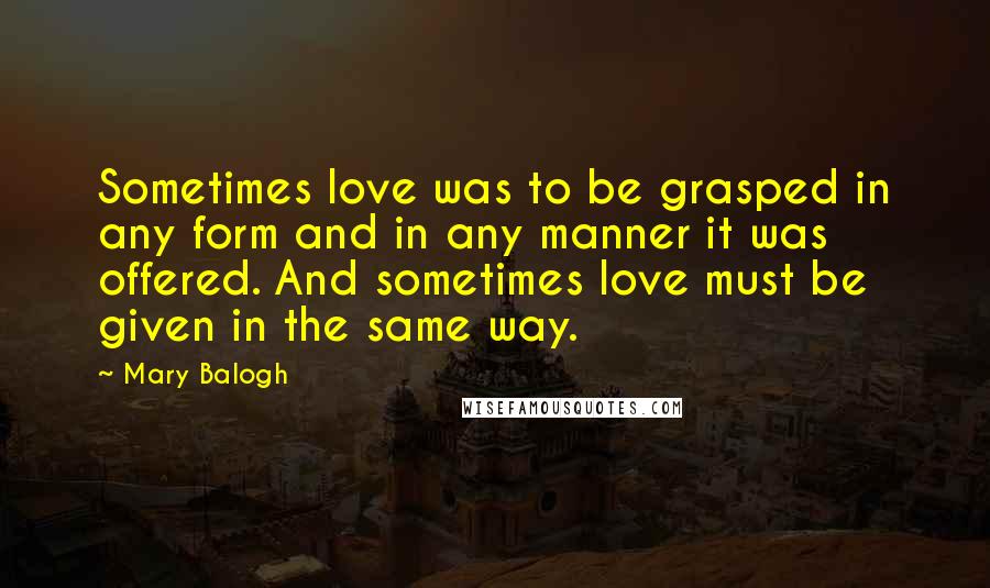 Mary Balogh Quotes: Sometimes love was to be grasped in any form and in any manner it was offered. And sometimes love must be given in the same way.