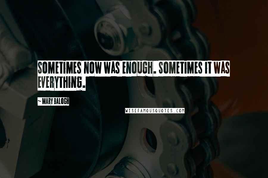 Mary Balogh Quotes: Sometimes now was enough. Sometimes it was everything.
