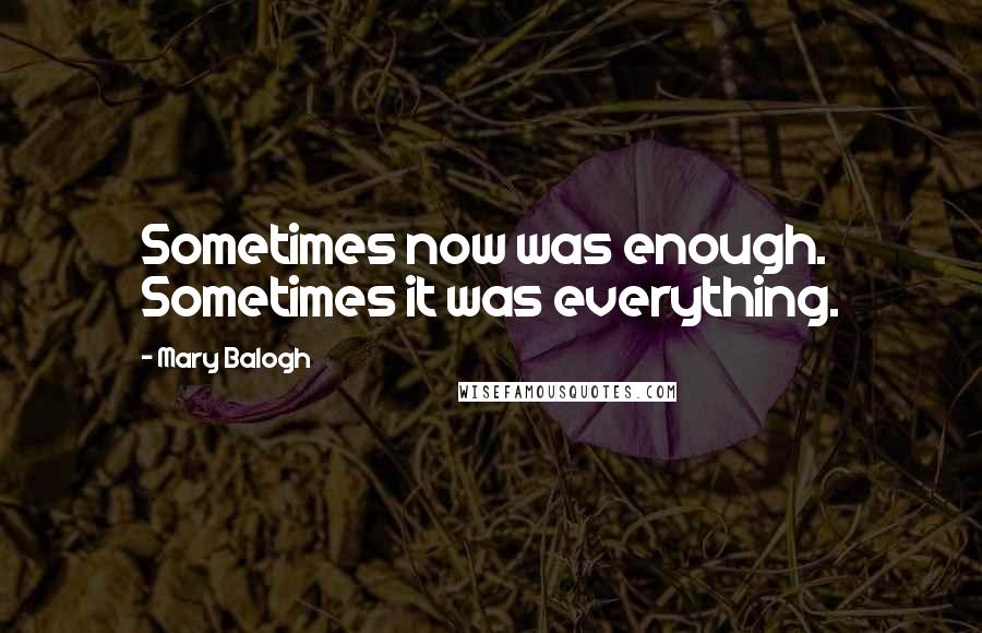 Mary Balogh Quotes: Sometimes now was enough. Sometimes it was everything.