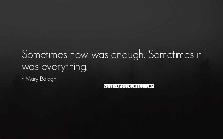 Mary Balogh Quotes: Sometimes now was enough. Sometimes it was everything.