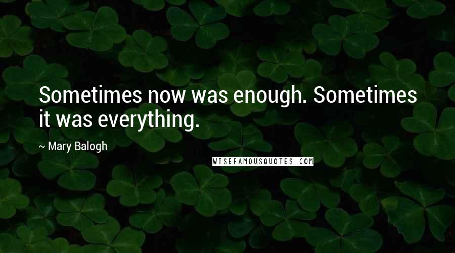 Mary Balogh Quotes: Sometimes now was enough. Sometimes it was everything.