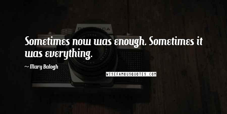 Mary Balogh Quotes: Sometimes now was enough. Sometimes it was everything.