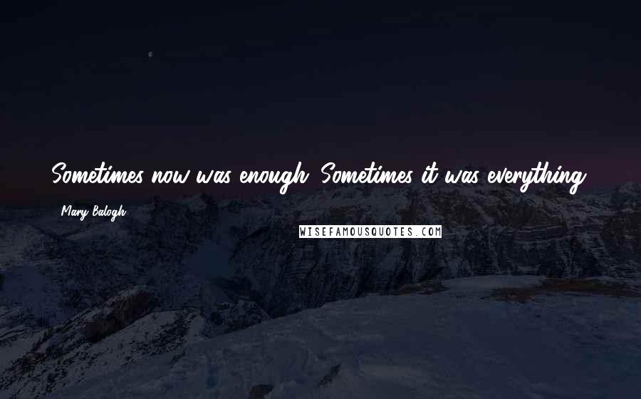 Mary Balogh Quotes: Sometimes now was enough. Sometimes it was everything.