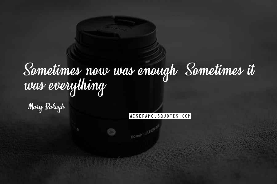 Mary Balogh Quotes: Sometimes now was enough. Sometimes it was everything.
