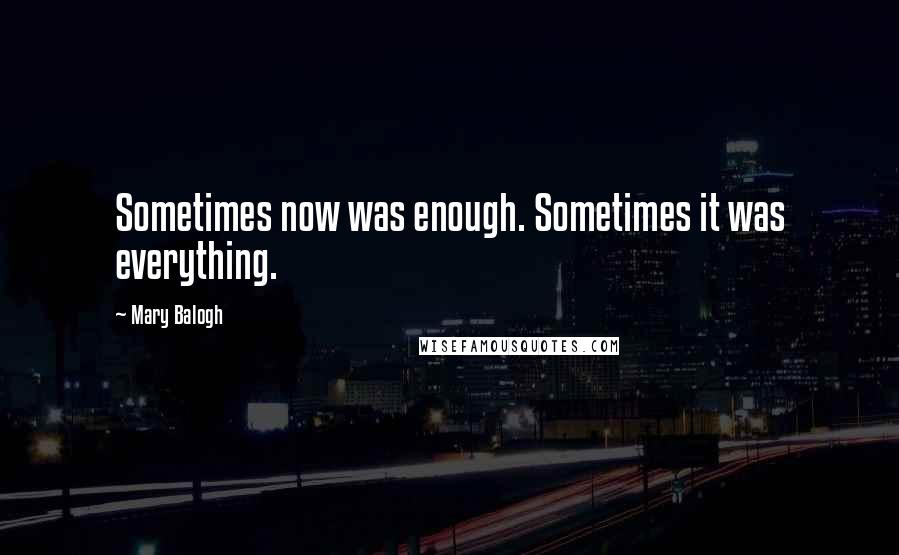 Mary Balogh Quotes: Sometimes now was enough. Sometimes it was everything.