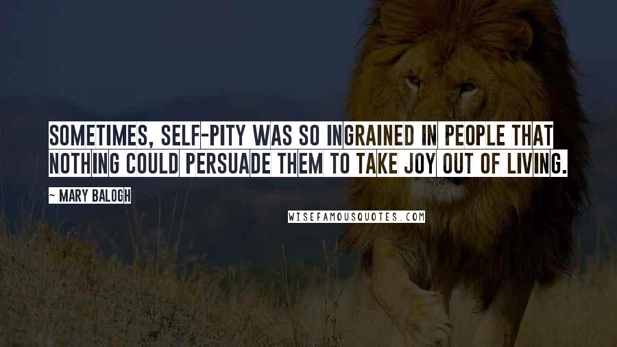 Mary Balogh Quotes: Sometimes, self-pity was so ingrained in people that nothing could persuade them to take joy out of living.