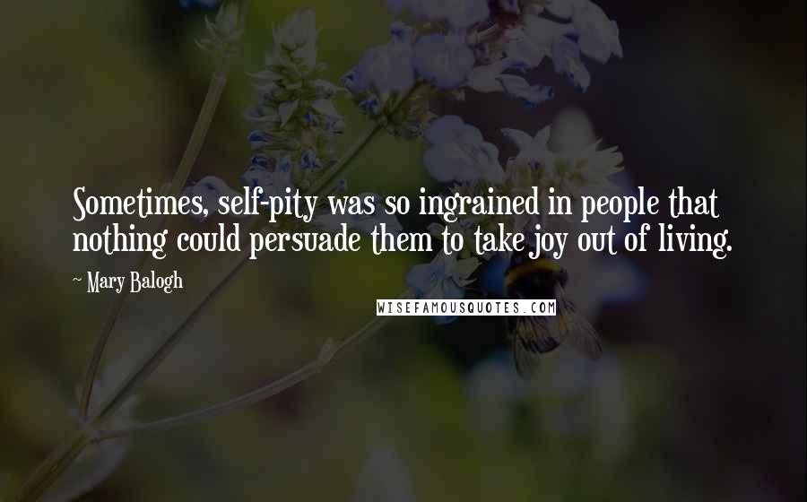 Mary Balogh Quotes: Sometimes, self-pity was so ingrained in people that nothing could persuade them to take joy out of living.