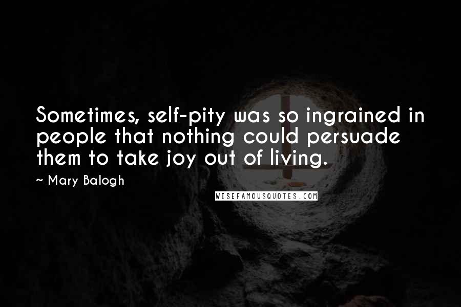 Mary Balogh Quotes: Sometimes, self-pity was so ingrained in people that nothing could persuade them to take joy out of living.