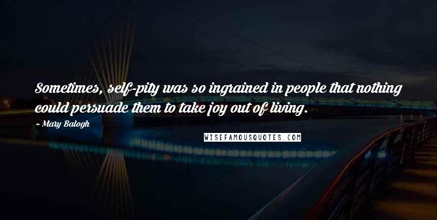 Mary Balogh Quotes: Sometimes, self-pity was so ingrained in people that nothing could persuade them to take joy out of living.