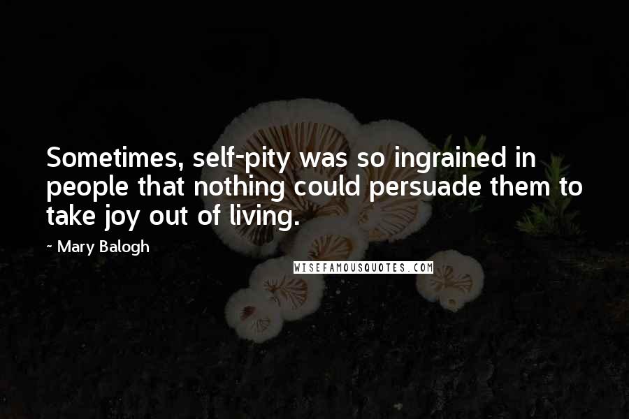Mary Balogh Quotes: Sometimes, self-pity was so ingrained in people that nothing could persuade them to take joy out of living.