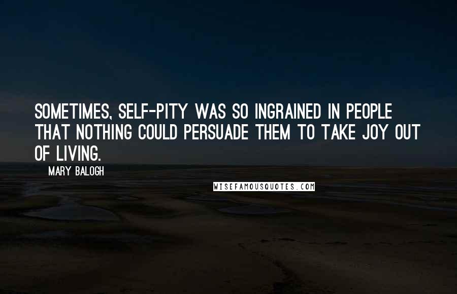 Mary Balogh Quotes: Sometimes, self-pity was so ingrained in people that nothing could persuade them to take joy out of living.