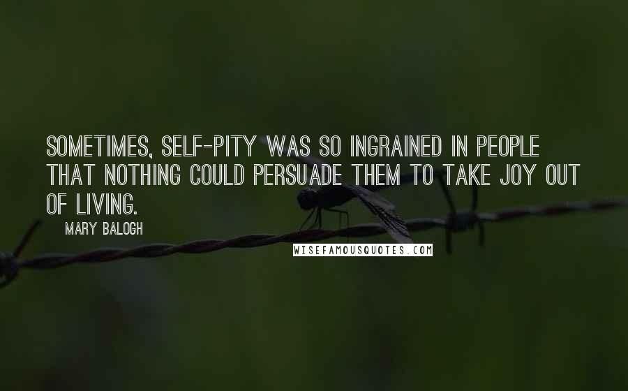 Mary Balogh Quotes: Sometimes, self-pity was so ingrained in people that nothing could persuade them to take joy out of living.